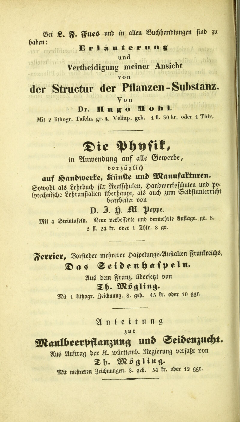 23ei S* ®ue$ unb tn attett 23udjf>attblungen fmb $u haben: Erläuterung und Verteidigung meiner Ansicht von der Structur der Pflanzen-Substanz. Von Dr. Hugo M o I» 1. Mit 2 lithogr. Tafeln, gr. 4. Velinp. geh. 1 fl. 30 l<r. oder 1 Thlr, ®ie Wpfit, in ^Imuenbung auf ade ©ewerbe, üor jügltcb auf ^anbtuetfe, Sünfle unb SJftauufatturen* @ott)obl ai$ £ebrbucf) für ^ealfcfmten, $anbwcr!«f(|ito unb w* fote&ntföe Seljranftalten überhaupt, afö auch put 0elbftunterrtd)f bearbeitet $on D. J. $. M. f uppr. mt 4 ©teintafefn. 9?eue oerbefferte unb »ermatte Wage* gr. 8* 2 fl. 24 fr. ober i ^tr. 8 gr. ffiettiet, $orfteper mehrerer £afpelung64lnftaften granfretcH <& a $ (S c ii> c n ^ n f p c l tt* W berc grans* überfegt *>on mv$iin&. 1 tft&ogr* Betonung. 8. geb- 45 fr. ober io ggr* Anleitung aur f^attfbeet^flattaung smb ®etbc»|uc^t* Slu^ Auftrag ber ff. tmivttcmb. Regierung »erfaßt »on 9R 0 g I i « 9. TOt meuteren 3ei^it»n9ett> 8- 9C$* 54 **• obct 12 ÖS2'