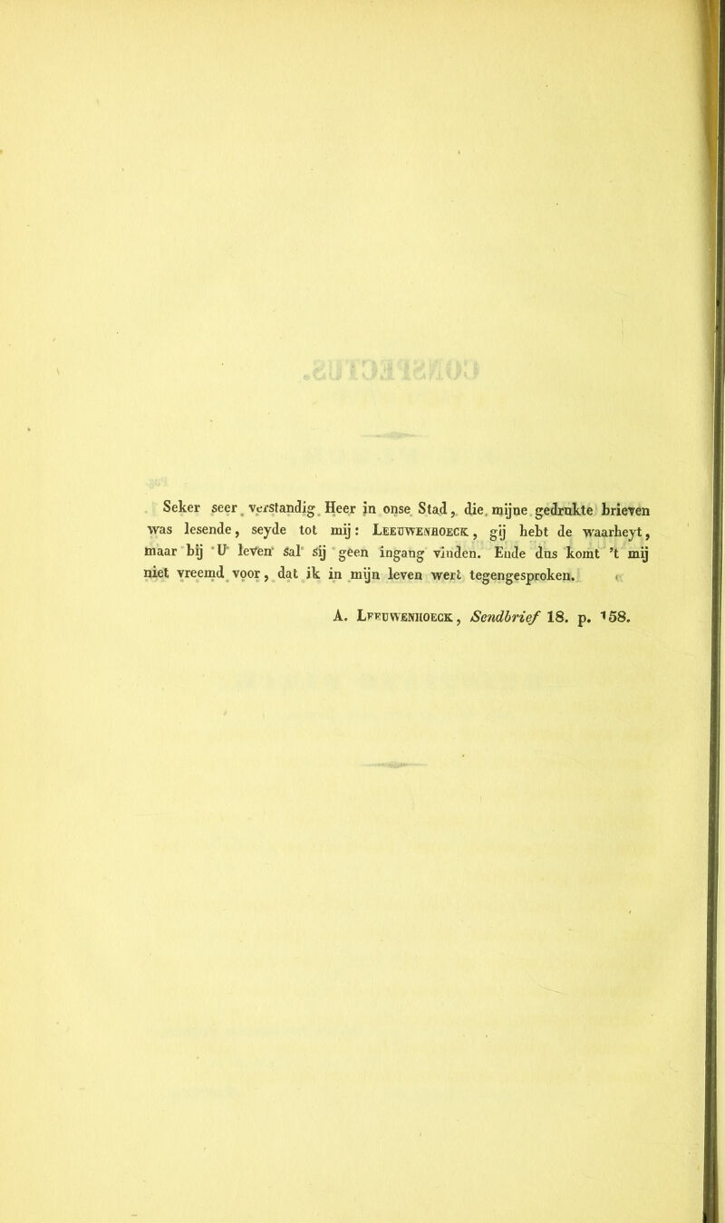 was lesende, seyde tot mij: Leeifwenhoeck , gij hebt de waarheyt, inaar bij U' leVen Sal sij geen ingang vlnden. Ende dns komt ’t mij niet vreemd voor, dat ik in mijn leven wert tegengesproken. A. Lffcwenhoeck. , Sendbrief 18. p. 158.