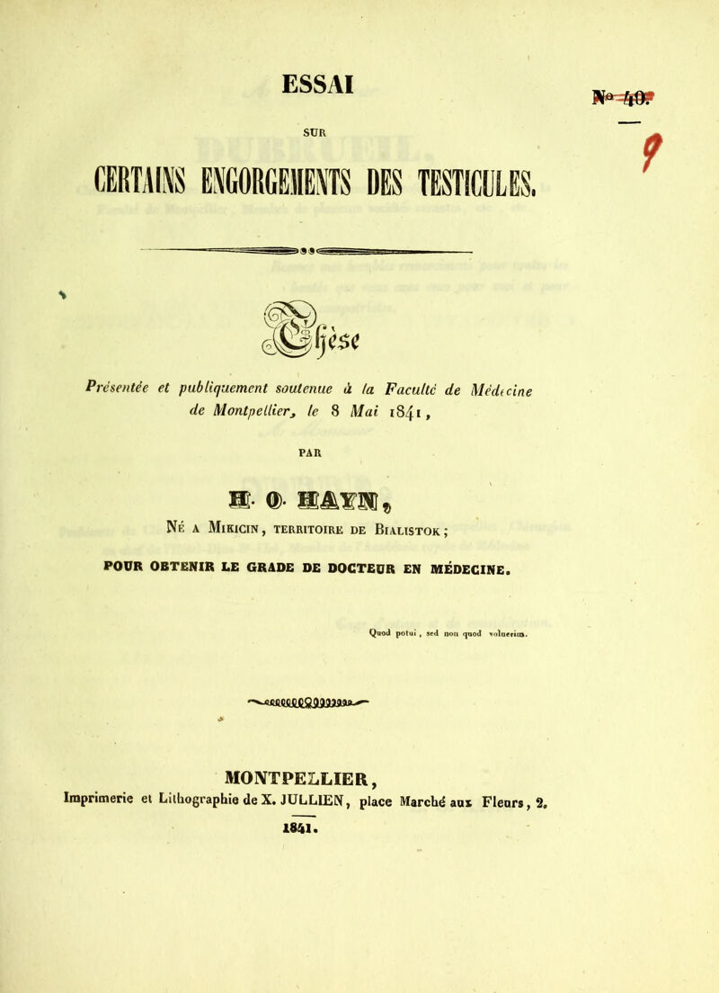 SUR Présentée et publiquement soutenue à. ta Faculté de Médt ci ne de Montpellier, le 8 Mai 1841, PAR H- ®- iE&fHU Né a Mikicin, territoire de Bialistok; POUR OBTENIR LE GRADE DE DOCTEUR EN MÉDECINE. Quod potui , sed non qnocl volaerim. > MONTPELLIER, Imprimerie el Lithographie de X. JULLIEN, place Marché aus Fleurs, 2» 1841.