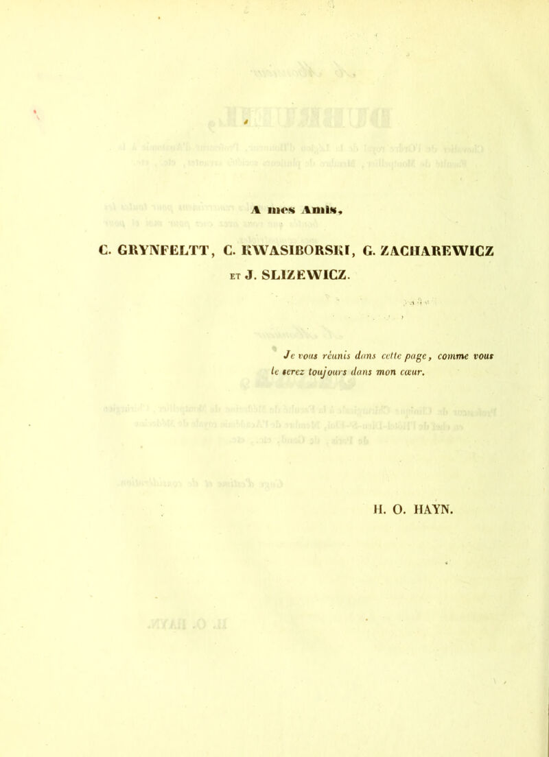 A IIK‘S AmlK C. GRYNFELTT, C. KWASIBORSKI, G. ZACHAREWICZ et J. SL1ZEWICZ. y-a •'» ': > Je vous réunis dans celte page, comme vous le serez toujours dans mon cœur.