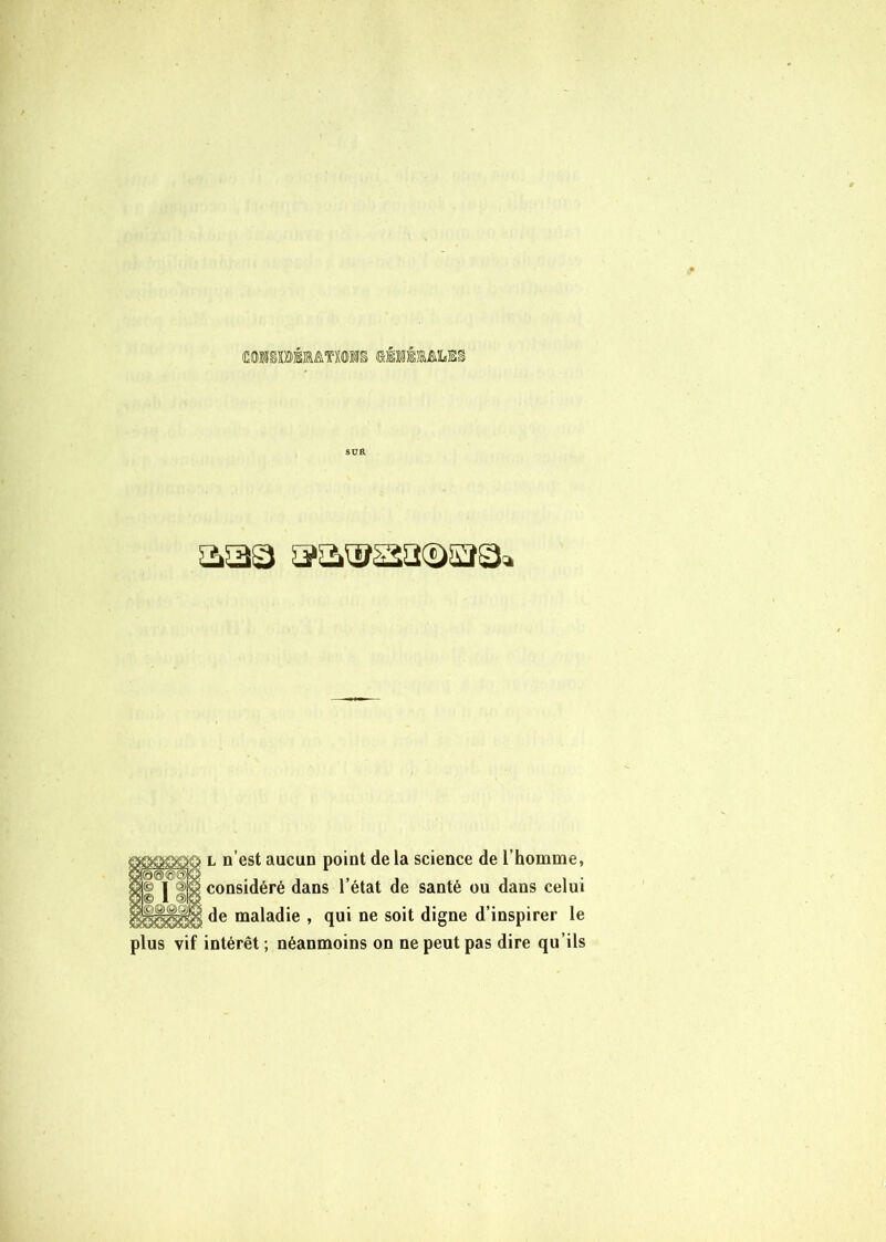 SUR aa®sa(£)S£î3a L n’est aucun point de la science de l’homme, considéré dans l’état de santé ou dans celui de maladie , qui ne soit digne d’inspirer le plus vif intérêt ; néanmoins on ne peut pas dire qu’ils