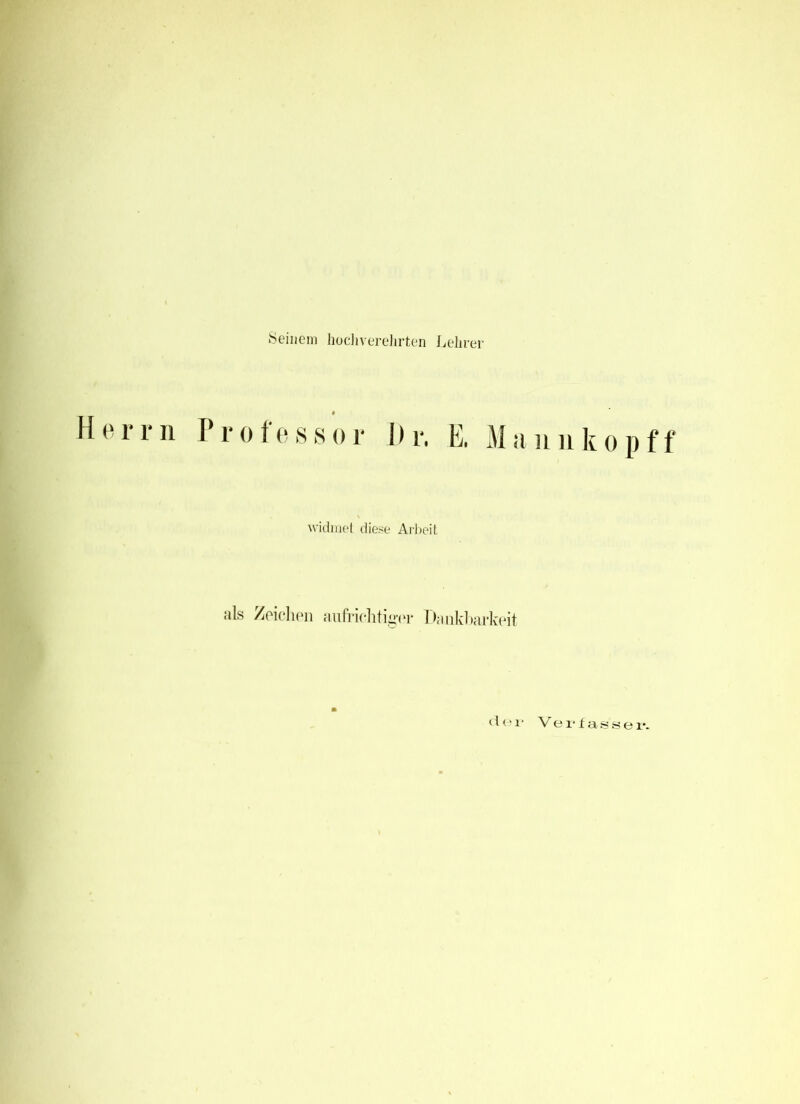 Seinem hochverehrten Lehrer Herr n P r o fe >s s o r Hr. E. Miinnkopff widmet diese Arbeit als Zeichen aufrichtiger Dankbarkeit der Verlassei*.