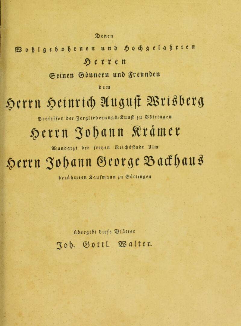 betten i S3o&l9<6,>Mnen unlJ •£>ocfj8el«Mte'1 jp> c v r e n ©einen ©imnern nnD grennöen i> e m ßcrnt feiltet# 2lugu|t 8Bri$G«a gjrofeffcr fcer 3cr$Iicberuttgö^unff ju ©Sttinge« £entt Soljfltttt 5tramet* SSuntarjt tcr freien 9veic^^fiabt Uim $>mn 3ol)amt ©eotge 23aif()au3 berühmten Äaufmatttt ju ©ottin^en it&ercjtfrt tiefe QMätter 3 o b. © o 111. 3B alter.