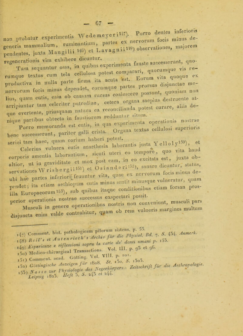 non probatur experimentis de- generis mammalium, „„;iiW) observationes, majorem pendentes, juxta Mang.hi Ho) et l^ava^ni regenerationis rira fauste successerunt, quo- Tam sequantur ossa, m quibas e. [ ^ _ ^nnramaue vis re- riimque texUis cum tela Eorum vita quoque ex productiva in nulla parte uma prorsus disjunctae me- iiervoruni focis minus dependet, eoinmque qnoniam non T Ceilm aelhi^pum cutis minus sentit minusque vulneratur, quam 11 EuUraeoriun.^-t), sub quibus itaque conditionibus etiam forsan pros- perioyperation-.s nostra^ „,03eull pars disjn::rl:v:u: conlrabitur, qpam ob rem vulneris margines multnm Comment. tust. ll;;” .. 454- ,4t0 /ieirs ec ^ul:nr eth J ■4P) e p- 9'a ct 96. ,5o) Mecl.co-clururg.cal Transact.o ,50 Comment. acad. GotUng. °,5„3.