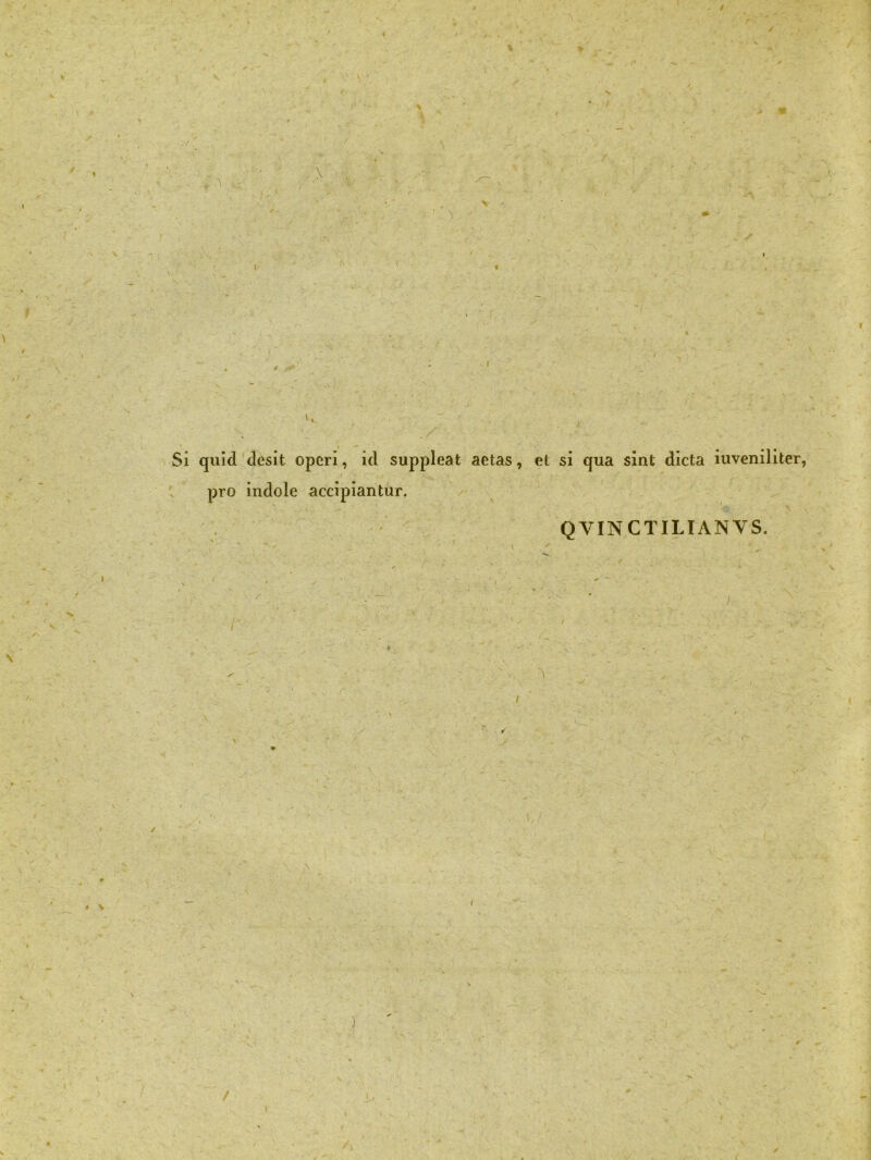 r v ■ ^ / Si quid desit operi, id suppleat aetas, et si qua sint dicta iuveniliter, pro indole accipiantur. QVINCTILIANVS. ♦ V i