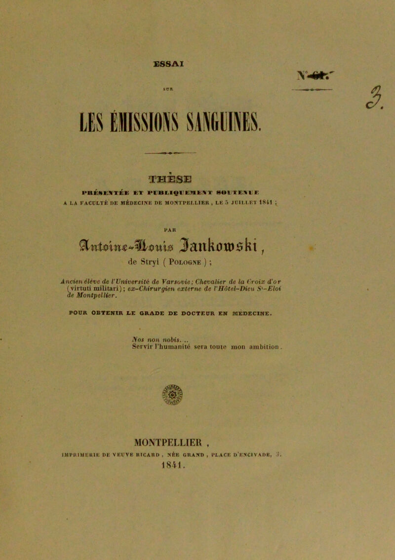 SUR. mmm I* U EN ES T K K KT l'IllU^liniVr SOUTES B E A LA FACULTÉ DE MÉDECINE DE MONTPELLIER, LE 5 JUILLET 1841 ; PAU Jattkoroskt de Stryi ( Pologne ) ; ; Ancien élève de l'Université de Varsovie; Chevalier de la Croix d'or (virtuti militari) ; ex-Chirurgien externe de l'Hôtel-Dieu S'-Eloi de Montpellier. POUR OBTENIR LE GRADE DE DOCTEUR EN MEDECINE. Nos non nobis. .. Servir l’humanité sera toute mon ambition. MONTPELLIER , IMPRIMERIE DE VEUVE RICARD , NÉE GRAND , PLACE D’ENCIVADK, J. 1841.