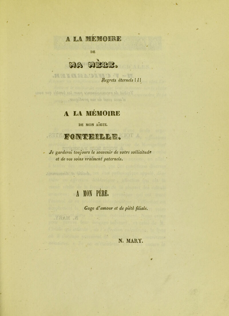 A LA MEMOIRE DE Regrets éternels 1 /1 A LA MÉMOIRE DE MON AÏEUL -- Je garderai toujours le souvenir de votre sollicitude et de vos soins vraiment paternels. A MON PÉRË. Gage d'amour et de piété fdiale. N. MARY. ¥