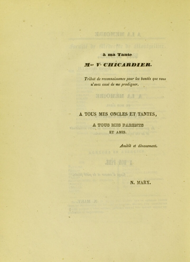 à ma Tante iWTm. CHSCAUniMlR. Tribut de reconnaissance pour les bontés que vous n'avez cessé de me prodiguer. A TOUS MES ONCLES ET TANTES, ET AMIS. *• Amitié et dévouement. N. MARY.