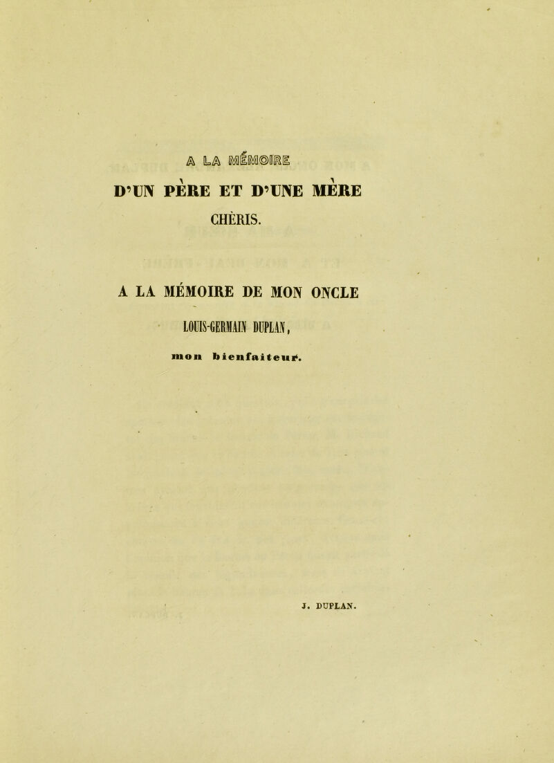 & [U^ Mi®Æ©OEE D’UN PÈRE ET D’UNE MERE CHÉRIS. A LA 3IÉM0IRE DE MON ONCLE LOUIS-GERMAIN DUPLAN, mon bienfaiteur.