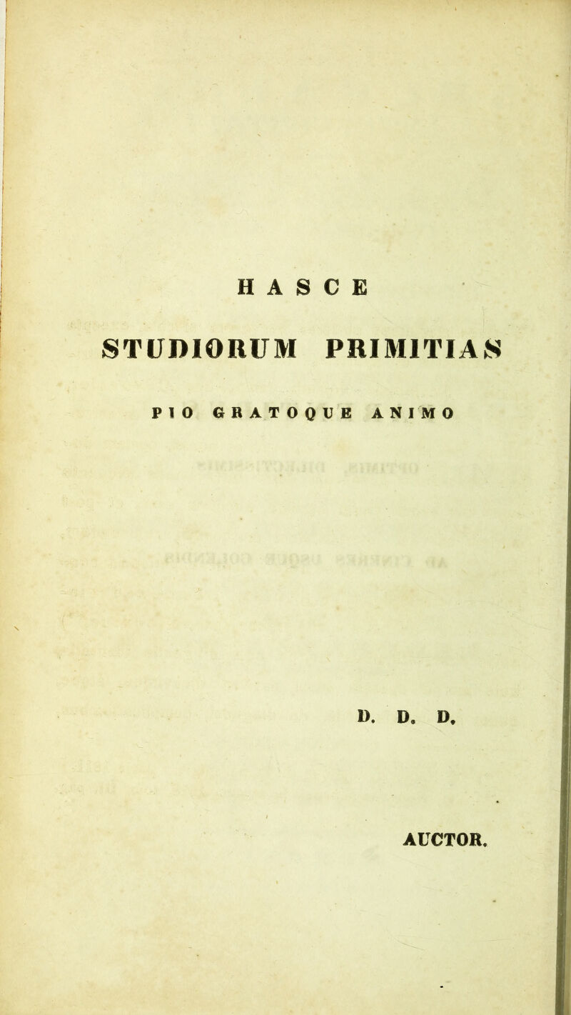 H A S C E STUDIORUM PRIMITIAS PIO GRATOQUE ANIMO 1). D. D. AUCTOR