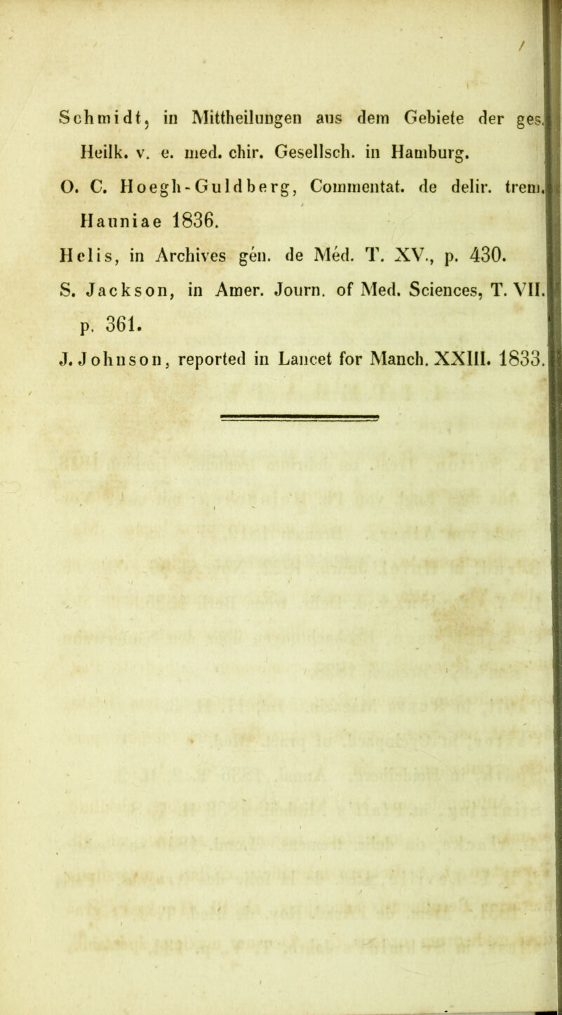 Schmidt5 in Mittheilungen ans dem Gebiete der ges, Heilk. v. e. med. chir. Gesellsch. in Hamburg. O. C. Hoegh-Guldberg, Coinmentat. de delir. trem. Hauniae 1836. Hei is, in Archives gen. de Med. T. XV., p. 430. S. Jackson, in Amer. Jonrn. of Med. Sciences, T. VII. p. 361. J. Johnson, reported in Lancet for Manch. XXIII. 1833.