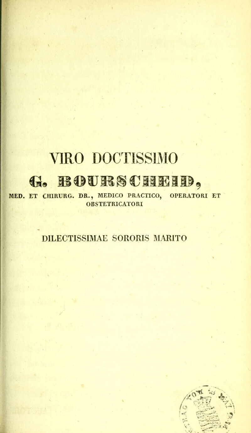 VIRO DOCTISSIMO G. MED. ET CHIRURG. DR., MEDICO PRACTICO, OPERATORI ET OBSTETRICATORI DILECTISSIMAE SORORIS MARITO