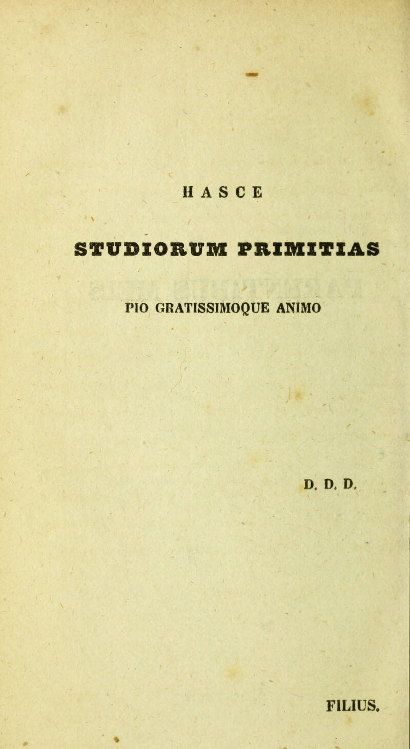 H A S C E STUDIORUM PRIMITIAS PIO GRATISSIMOQUE ANIMO D. D. D. FILIUS. %