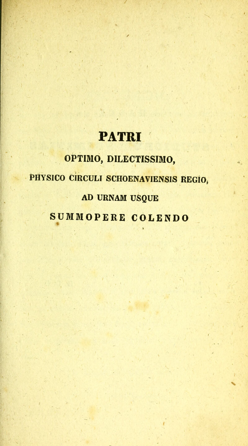 PATRI OPTIMO, DILECTISSIMO, PHYSICO CIRCULI SCHOENAVIENSIS REGIO, AD URNAM USQUE SUMMOPERE COLENDO