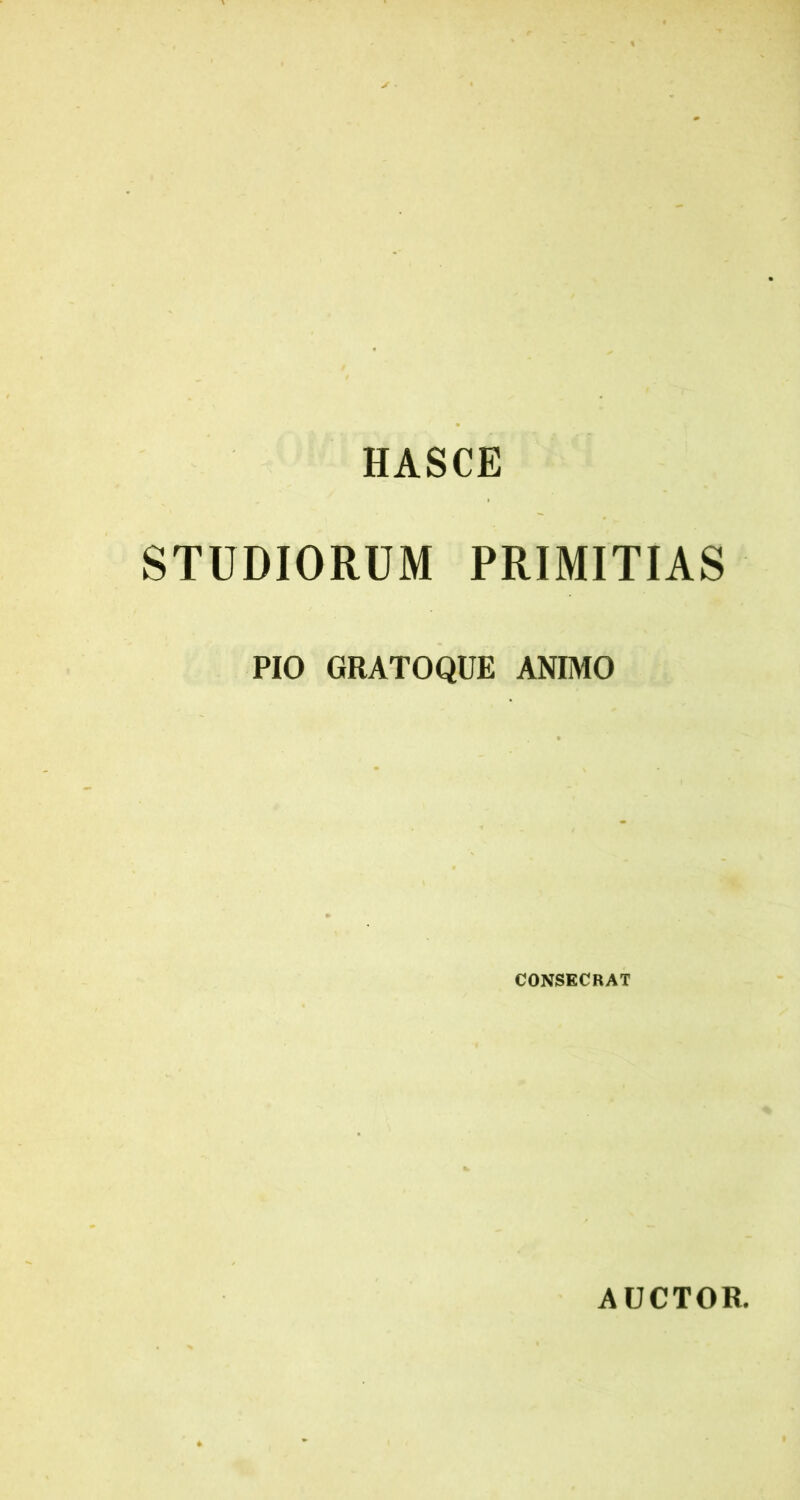 HASCE STUDIORUM PRIMITIAS PIO GRATOQUE ANIMO CONSECRAT AUCTOR.