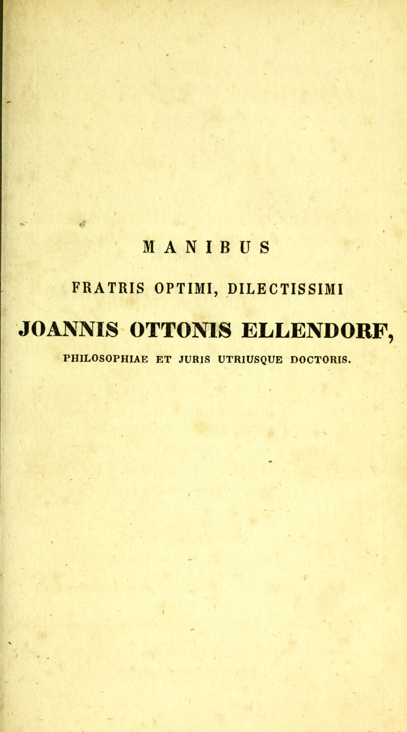 MANIBUS * FRATRIS OPTIMI, DILECTISSIMI JOANNIS OTTONIS ELLENDORF, PHILOSOPHIAE ET JURIS UTRIUSQUE DOCTORIS.