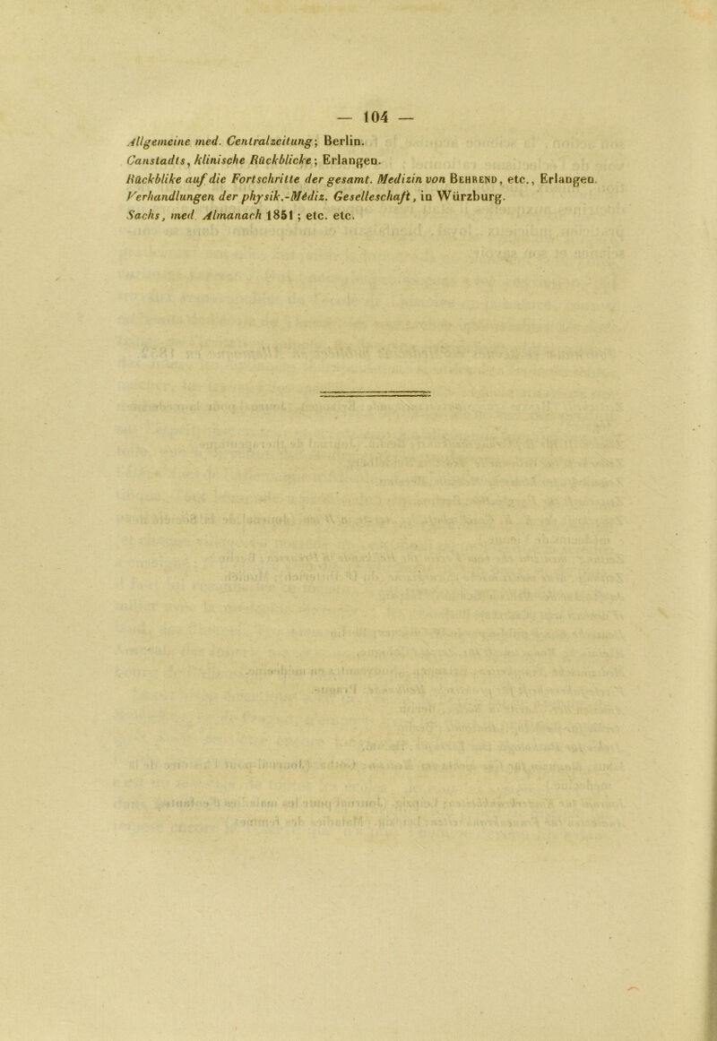 .illgeineine med. Centralzeitung; Berlin. . Cansiadts^ klinische Rückblicke'j Erlangen. Rückblike aufdie Fortschrilte der gesamt. Medizinvon Behrend, etc., Erlangen. Ferhandlungen der physik.-Médiz. Geselleschaft, in Würzburg. Sachs J med Almanach 1851 ; etc. etc. . ( '. rr •