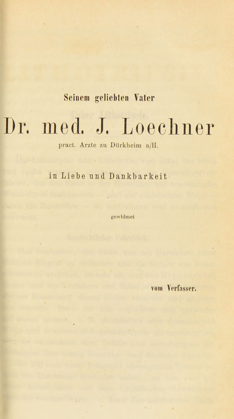 Seinem geliebten Vater Dr. med. J. Loechner pract. Arzte zu Dürkheim a/FI. in Liebe und Dankbarkeit gewidmet vom Verfasser.