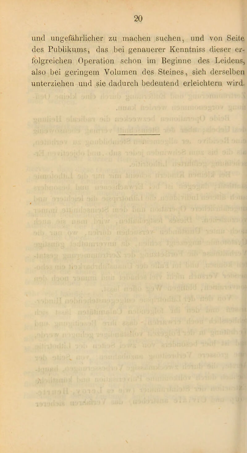 und ungefährlicher zu machen suchen, und von Seite des Publikums, das bei genauerer Kenntniss dieser er- folgreichen Operation schon im Beginne des Leidens, also bei geringem Volumen des Steines, sich derselben unterziehen und sie dadurch bedeutend erleichtern wird.