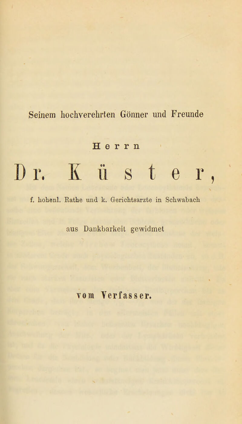 Seinem hochverehrten Gönner und Freunde Herrn D r. K ü s t e r, f, kohenl. Rathe und k. Gerichtsarzte in Schwabach aus Dankbarkeit gewidmet vom Verfass er.