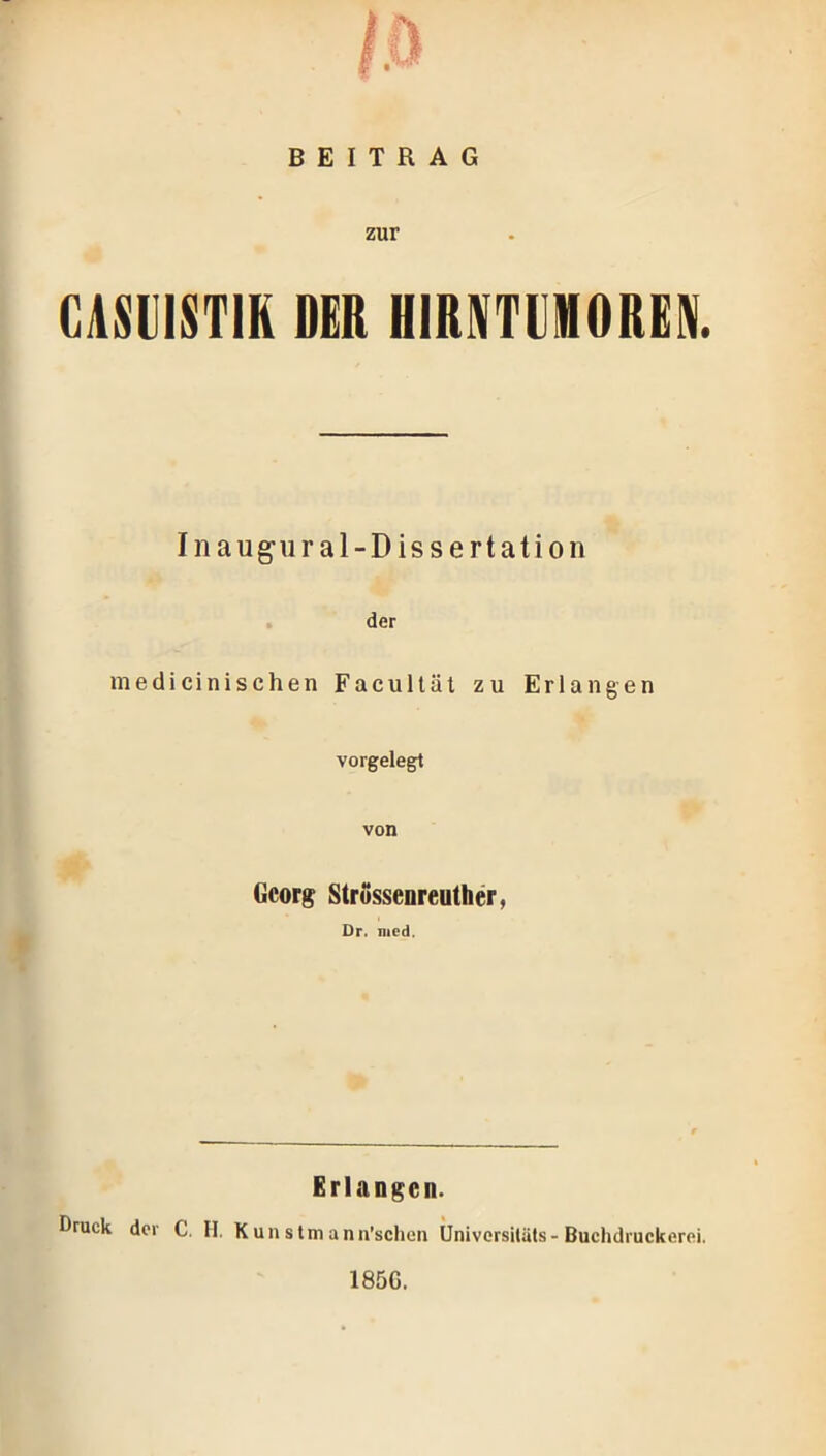 je BEITRAG zur GASUISTIK DER HIRIVTDMOREIM. Inaugural-Dissertation der medicinischen Facultät zu Erlangen vorgelegt von Georg Strössenreuther, Dr. mcd. Erlangen. Druck der C II. K un s tm ann’schcn Universitüts- Buchdruckerei. 185G.