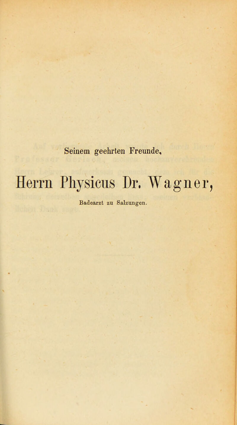 Seinem geehrten Freunde, Herrn Physicus Dr. Wagner Badearzt zu Salzungen.