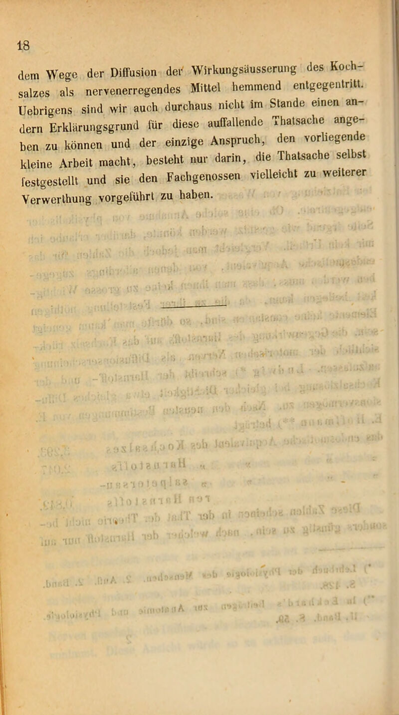 dem Wege der Diffusion der Wirkungsäusserung des Koch- salzes als nervenerregendes Mittel hemmend entgegentritt. Uebrigens sind wir auch durchaus nicht im Stande einen an- dern Erklärungsgrund für diese auffallende Thatsache ange- ben zu können und der einzige Anspruch, den vorliegende kleine Arbeit macht, besteht nur darin, die Thatsache selbst festgestellt und sie den Fachgenossen vielleicht zu weiterer Verwerthung vor geführt zu haben. f) 0 -TI