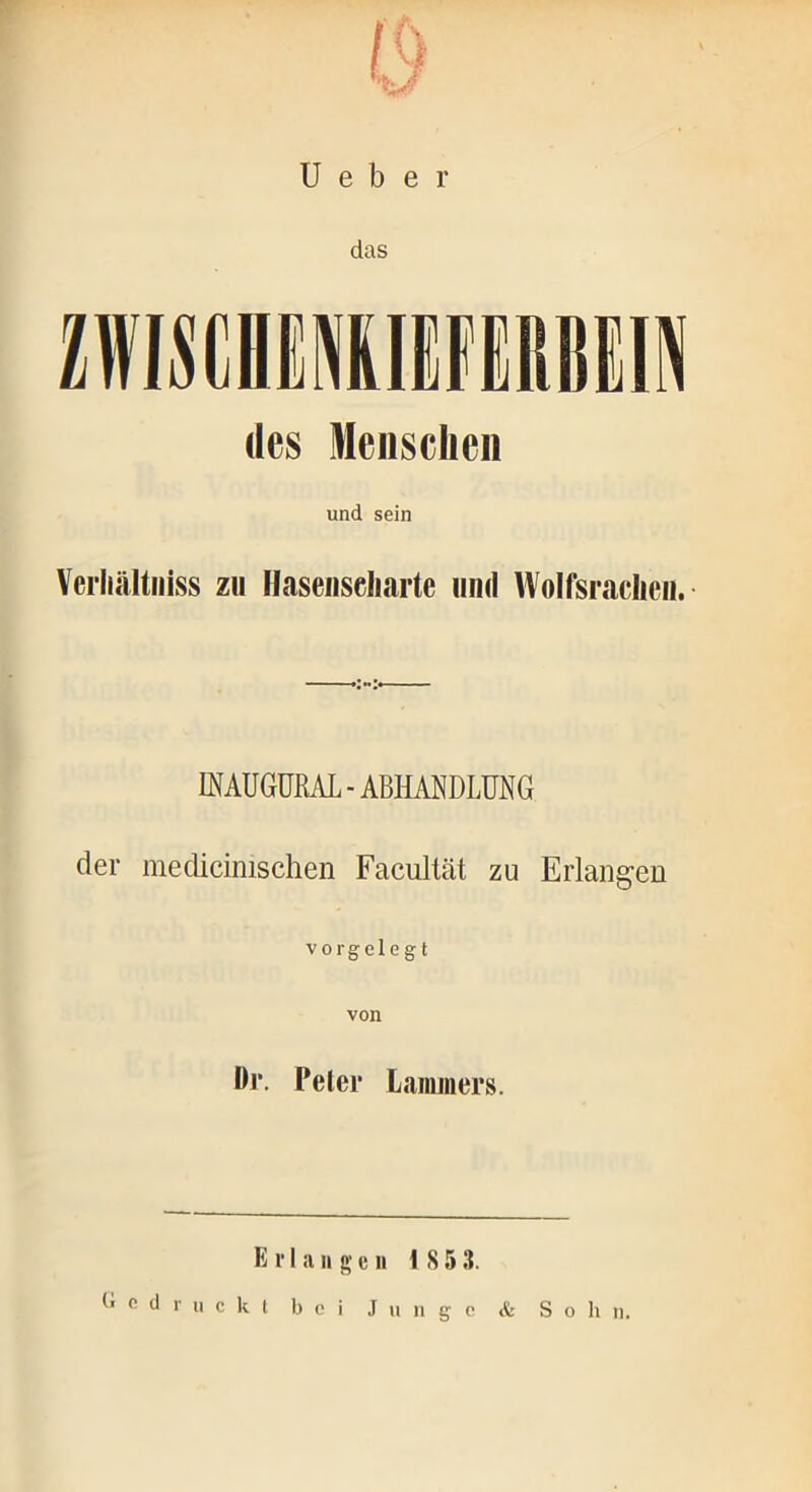 U e b e r das ZWISCHENRIEFERBEIN des Menschen und sein Verliältniss z« Hasenseliarte und Wolfsrachen.- INAUGURAL-ABHANDLUNG der medicinischen Facultät zu Erlangen vorgelegt von Or. Pcler Lammers. Erlangen IS53. Gedruckt bei Junge & S o h n.