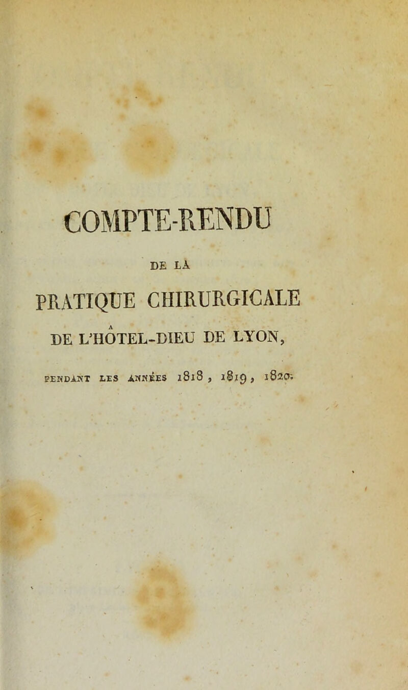 DE LÀ PRATIQUE CHIRURGICALE DE IÆOTEL-DIEU DE LYON, FENDANT LES ANNEES 18l8 , 1819 , l820i