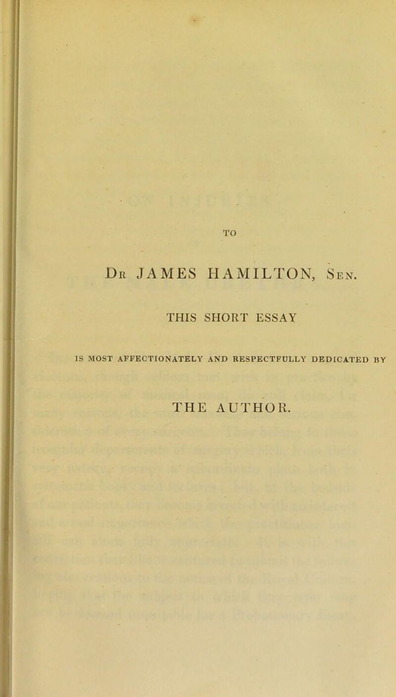 TO Dr JAMES HAMILTON, Sen. THIS SHORT ESSAY IS MOST AFFECTIONATELY AND RESPECTFULLY DEDICATED BY THE AUTHOR.