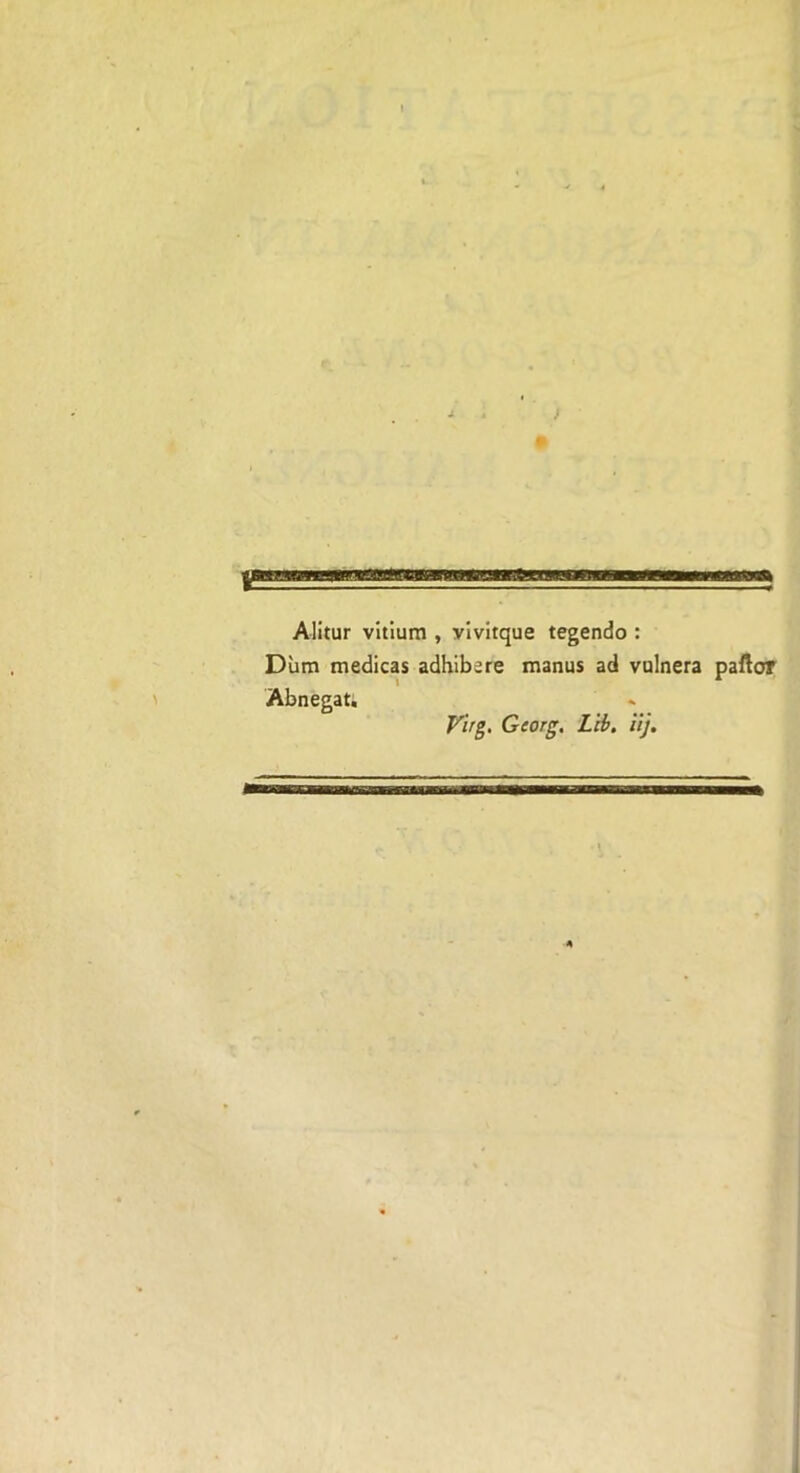 Alitur vitium , vivitque tegendo : Dùm medicas adhibere manus ad vulnera paftor Abnegat. Virg. G cor g. Lib. iïj.