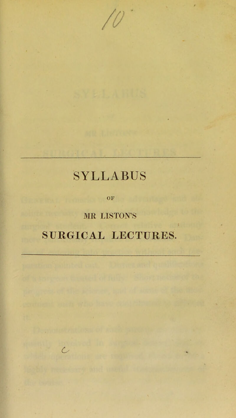 /O' SYLLABUS OF MR LISTON’S SURGICAL LECTURES. 6'