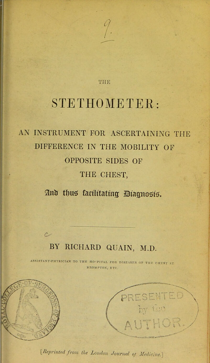 THE STETHOMETER: AN INSTRUMENT FOR ASCERTAINING THE DIFFERENCE IN THE MOBILITY OF OPPOSITE SIDES OF THE CHEST, Slnti tl)us facilitating Diagnosis; d- BY RICHARD QUAIN, M.D. [Reprinted from the London Journal of Medicine.]
