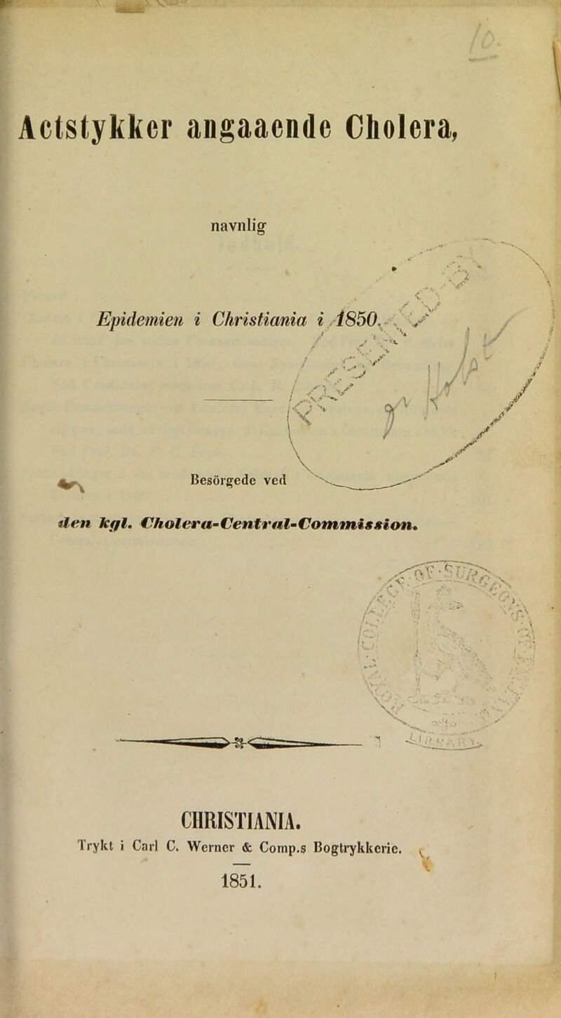 Actstykkcr angaacnde Cliolcra, navnlig- Epidemien i Christiania i ,1850. Besorgede ved tlen kyl. Cholertt-Central-Commigsion. CHRISTIANIA.