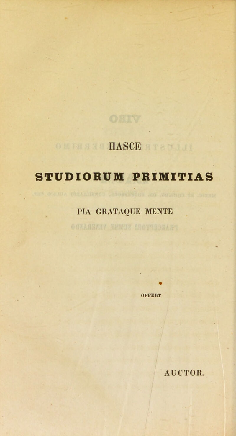HASCE STUDIORUM PRIMITIAS PIA GRATAQUE MENTE OFFKRT AUCTOR.