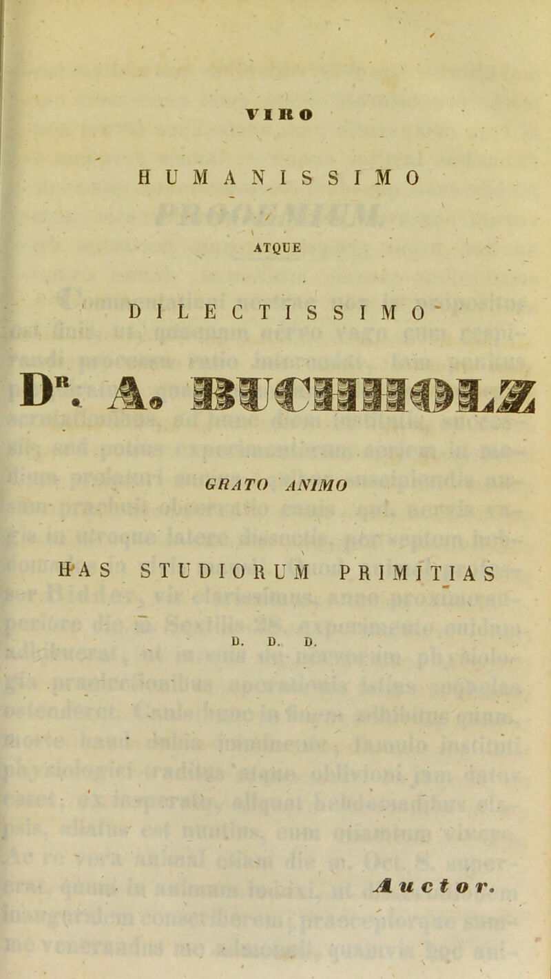 VI K O H U M A NISSIMO ' « * \ ■ ATQUE l # DILECTISSIMO GRATO ANIMO \ HAS STUDIORUM PRIMITIAS D. D. D. Auctor