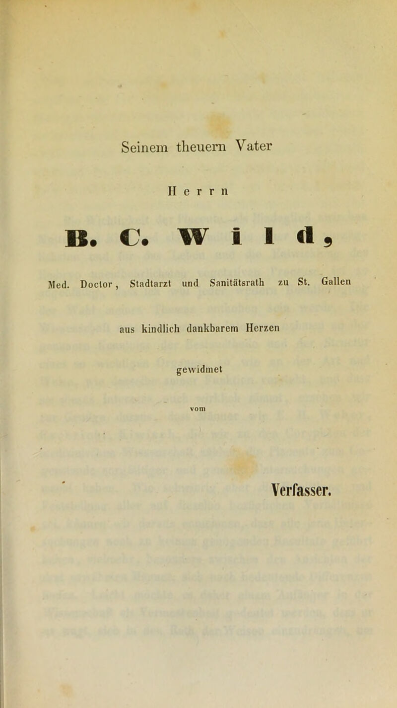 Seinem tlieuern Vater Herrn B. C. W i 1 «1 Med. Doclor, Stadtarzt und Sanitätsrath zu St. aus kindlich dankbarem Herzen gewidmet vom 9 Gallen Verfasser.