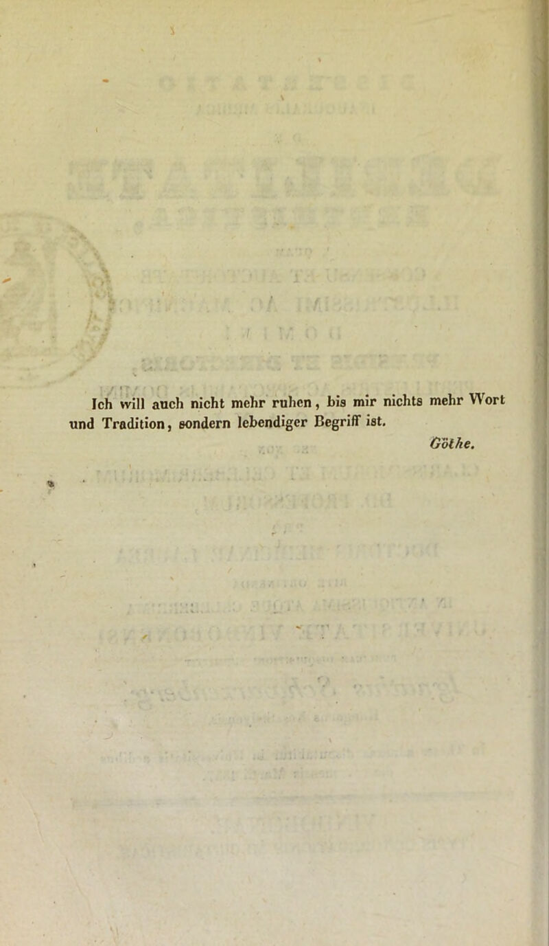 i \ /. • /<• i . ‘/ A / V ! f If / ' W - * Ich vvill auch nicht mehr ruhcn, bis mir nichts mehr Wort und Tradition, BOndern lebendiger Begriff ist. Gothe.