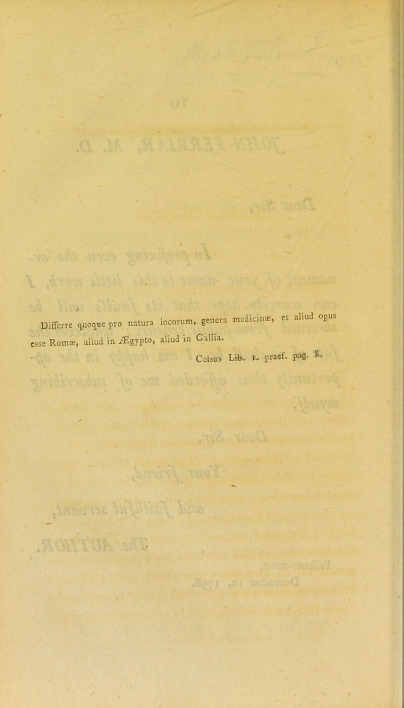 ( Differrc qaioquc pro natura locorum, genera medians, et aliud opus esse Roms, aliud in iEgypto, aliud in Gallia. Celsus Lib. i. praef. pag. 8.