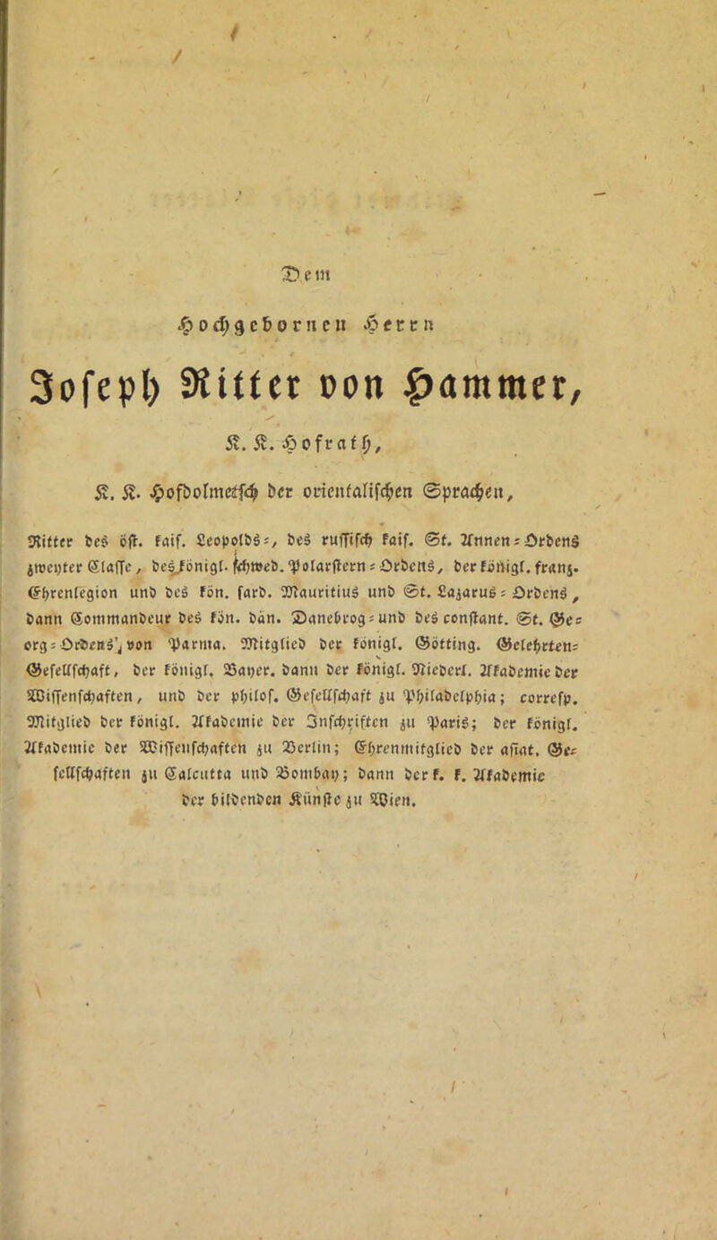 / / I ^ Tiem 0 d; 9 c 6 0 r II c n .ö f c c n 3ofepl) 9üttet »on Rammet, y 5v. iv. Äofraf St. St- Jj)ofiioImcif4 ÖCE orienfanfc^cix ©prai^eii, « IHittfr 6eS öfl. faif. fieopolöä«, öe§ rufftW Faif. <St. 3fnncnjör&enä iwci)tet SlafTc, bel/önigl. 'Polarflern«örbcttä, ber fänigf. fruni. e^brenregion unö bcä fön, färb. SOfauritiuä unb 0t. £aiaruß s Orbcnä , bann Soinmanbcur beö fön. ban. Sanebrogsunb beä conflant. 0f. @cs orgs Otbritä'j »on V^tma. 5)fitg(ieb bcr fönigf. (Sötfing. ©clefirten: V ©cfettfcbaft, bcr fönigf. SSaijcr. bann bcr fönigf. SUicbcrf. 2ffabcMiie bcr SBiffenfdjaftcn, unb bcr f)f;ifof. @cfclffd)aft ju'Pbifa&cfpbi«; corrcfp. OTitglieb bcr fönigf. Jffabcinic bcr Snfcfjriftcn ju 'Pariö; bcr fönigf. 2ffabcinic ber SEDiffciifcfjaften ju QÖcrlin; ©fjrcninitgficb bcr aftut, fctlfcbaften ju Safcntta unb iöoinbai); bann bcrf. f. Jffabcmic bcr bilbcnben Äunjlc ju lißicn. I