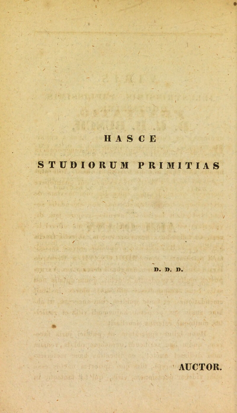 , H A S C E STUDIORUM PRIMITIAS Da Da l . . ^ \ ? • \ AUCTOR