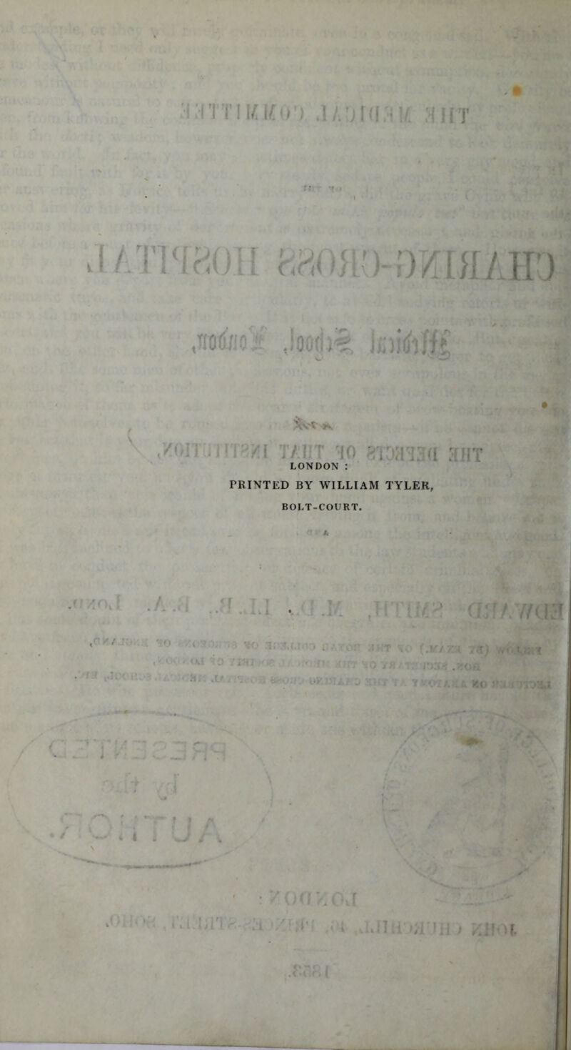 - • ;iTTIKKO') M.')U\;\K ;iht JATHrJOH i^OJlO-DKKIAHO ,wdne¥ Joodi*?, JoirfiHt ; v • _,/0ITUTIT3HI tadt 'lo eroaud ant LONDON : PRINTED BY WILLIAM TYLER, BOLT-COURT. . a ! lie < 'r  :v • 'if> /4 'T ;• • iv «:c*r y ht no (ma: od io iiHi • v nO’/R/t: rww ' AY/effl 4 i i 1 * •' -i »*' - i .. J i if. .torn i ~