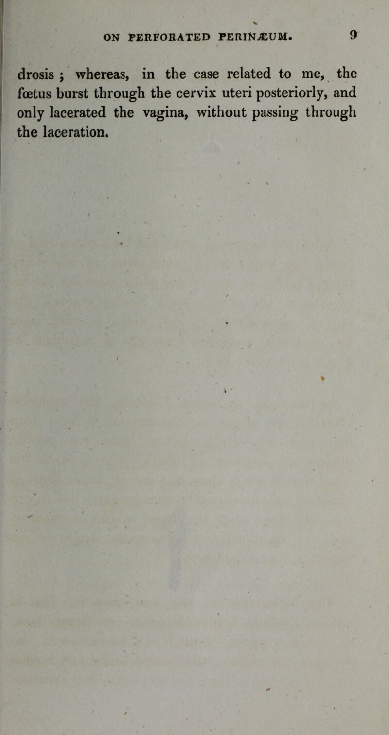 drosis ; whereas, in the case related to me, the foetus burst through the cervix uteri posteriorly, and only lacerated the vagina, without passing through the laceration.