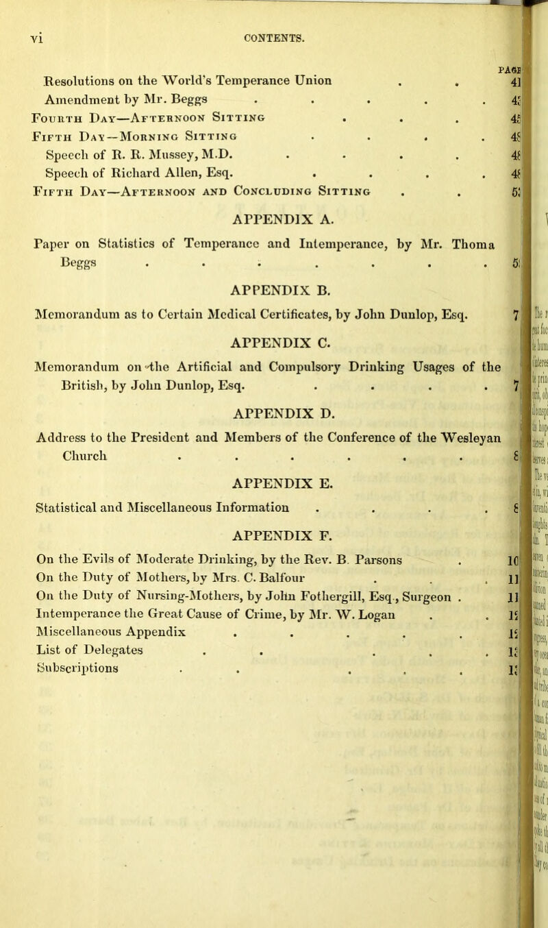 PAOI 41 4? 5 APPENDIX A. Taper on Statistics of Temperance and Intemperance, by Mr. Thoma Beggs . . . . . . 5 APPENDIX B. Memorandum as to Certain Medical Certificates, by John Dunlop, Esq. 7 APPENDIX C. Memorandum on the Artificial and Compulsory Drinking Usages of the British, by John Dunlop, Esq. . . . .7 APPENDIX D. Address to the President and Members of the Conference of tire Wesleyan Church ...... E APPENDIX E. Statistical and Miscellaneous Information . . . . E APPENDIX F. On the Evils of Moderate Drinking, by the Rev. B. Parsons . 10 On the Duty of Mothers, by Mrs. C. Balfour . ,11 On the Duty of Nursing-Mothers, by John Fothergill, Esq , Surgeon . 11 Intemperance the Great Cause of Crime, by Mr. W. Logan . . R Miscellaneous Appendix ..... It List of Delegates . . . . . R Subscriptions . . . . . K Resolutions on the World's Temperance Union Amendment by Mr. Beggs Fouhth Day—Afternoon Sitting Fifth Day —Morning Sitting Speech of R. R. Mussey, M.D. Speech of Richard Allen, Esq. Fifth Day'—Afternoon and Concluding Sitting