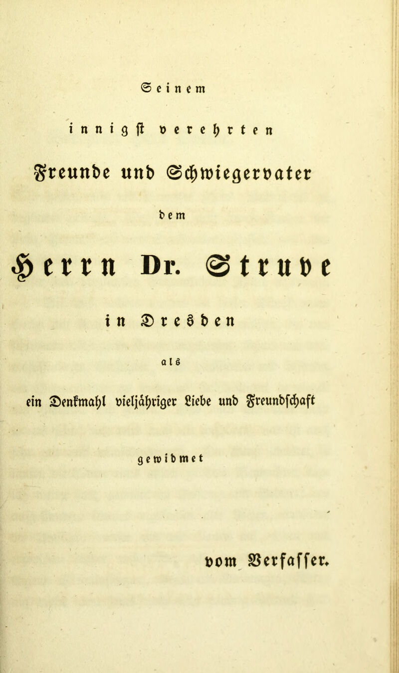 ©einem i n n i g fi »erefjrten greuttbe unb @d)ttneaert>ater b e m ^enn Dr. <s t r u b e in £> r e § b e n a l ö ein £>enfmaf;l bieljätyriger Siebe unb fjreunbfcfyaft 9 e w i b m e t t>om S5erfaffer^