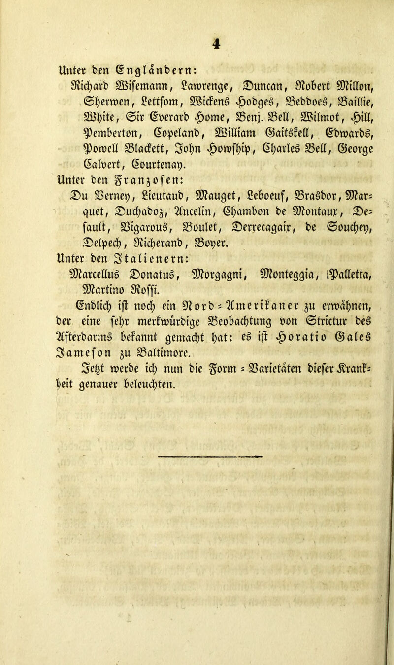 Unter ben dngldnbern: 9libf)arb SBifemann, Sarorenge, £>uncan, Robert 5D?illon, ©fernen, Uettfom, SBicFenS vfjobgeS, SebboeS, Saillie, 2öl)ite, ©ir doeratb ijome, Senf Seit, SBilmot, |jtll, 9)embevton, dopelanb, Sßilliam ©aitSFett, dbwarbS, ^Pomell S5la<fett, Sohn dharleS Seil, ©eorge datiert, dourtenap. Unter ben granjofen: £>u SSernep, ßieutaub, SJFauget, £eboeuf, SraSbor, SDZar^ quet, Sucfmboj, 2lncelin, dhambon be SKontaur, £>es fault, 23igarou§, Soutet, £>errecagair, be ©oudjep, 3Mpecf), 9itcl>eranb, Soper. Unter ben Stalienern: 9)farcetlut> £>onatu3, SDforgagni, üttonteggia, l^)atletta, SÄartino Slofft. dnbltcb tft nocl; ein 9?orb = 2CmeriFancr 31t erwähnen, ber eine fel;r merFmürbige ^Beobachtung non ©trictur be§ 2lfterbarm§ befannt gemacht tyat: e3 ijF ijoratio ©aleS Samefon ju Saltimore. Seht roerbe ich nun bie gorm = Sarietdten bicfer ÄranFs beit genauer beleuchten.