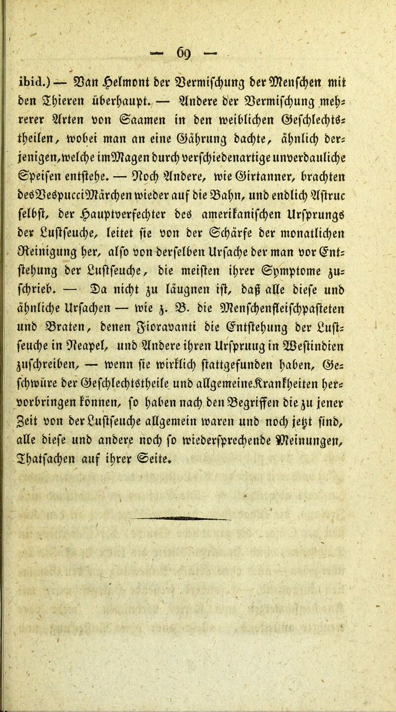 ibid.) — 23an #elmont feer 23erniifd)Uttg feer9flettfd?en mit feen Spieren überhaupt. — 5lnfeere feer Söermifcfyung mef); rerer 2lrten von ©aarnen in feen weiblichen ©efd)led)tö; fyeihn, wobei man an eine ©äfwung fead)te, ähnlich feer; ienigenrn>efd?e tmSflagen feurch verfd)iefeenartige unverfeauliche ©Reifen entfiele. — 9?och 2lnfeere, wie ©hrtanner, trauten feeö23eöpuect9ftdrchen wiefeer auf feie 23ahn, uitfe enfeltd) 2lftruc felbft, feer £auptverfechter feeö amerifanifchen ttrfprungö feer ßufifeuche, leitet fte von feer ©chärfe feer monatlichen Reinigung her, alfo von feerfelben Urfache feer man vor ©nt; fiefeung feer £uftfeud)e, feie nteiften ihrer ©pmptome fchrieb. — 2)a nicht ju läugnen ift, feaß alle feiefe unfe ahttliche Urfachen — wie j. 23. feie 9J?enfchenfleifchpafieten unfe traten, feenen gioravanti feie ©ntfiehung feer £ujt; feudje in Neapel, unfe Qlnfeere ihren Urfpruug in 28efiinfeien jufd>reiben, — wenn fte wirtlich fkttgefunfeen haben, ©es fchwiire feer @efchled)tötheile unfe aKgemeineÄranfl;eiten her; Vorbringen tonnen, fo haben nach feen Gegriffen feieju jener Beit von feer ßuftfeucfye allgemein waren unfe noch jetjt finfe, alle feiefe unfe anfeere noch fo tviefeerfpredbenfee Meinungen, 2f)atfadjen auf ihrer ©eite.