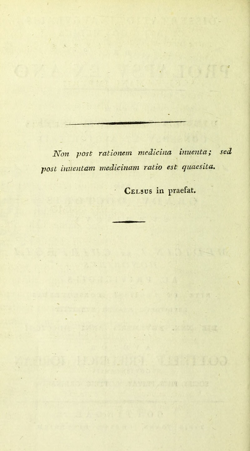 iVbn jJOfb rationem medicina inuenta; sed post iniientam medicinam ratio est quaesita. Celsus in praefat.