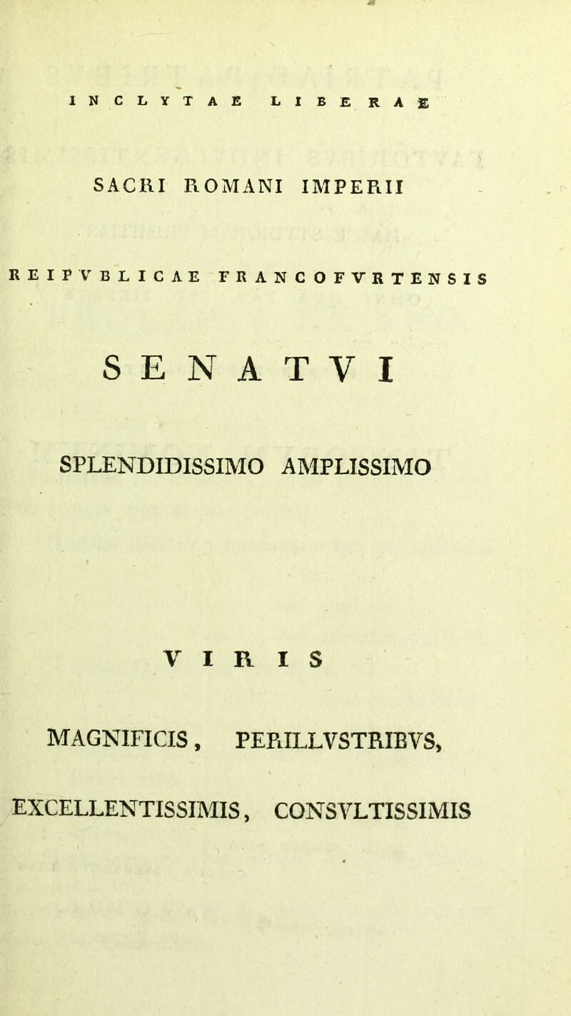 SACRI ROMANI IMPERII REIPVBLICAE FRANCOFVRTENSIS S E N A T V I SPLENDIDISSIMO AMPLISSIMO VIRIS MAGNIFICIS, PEPlILLVSTRIBVS, EXCELLENTISSIMIS, CONSVLTISSIMIS