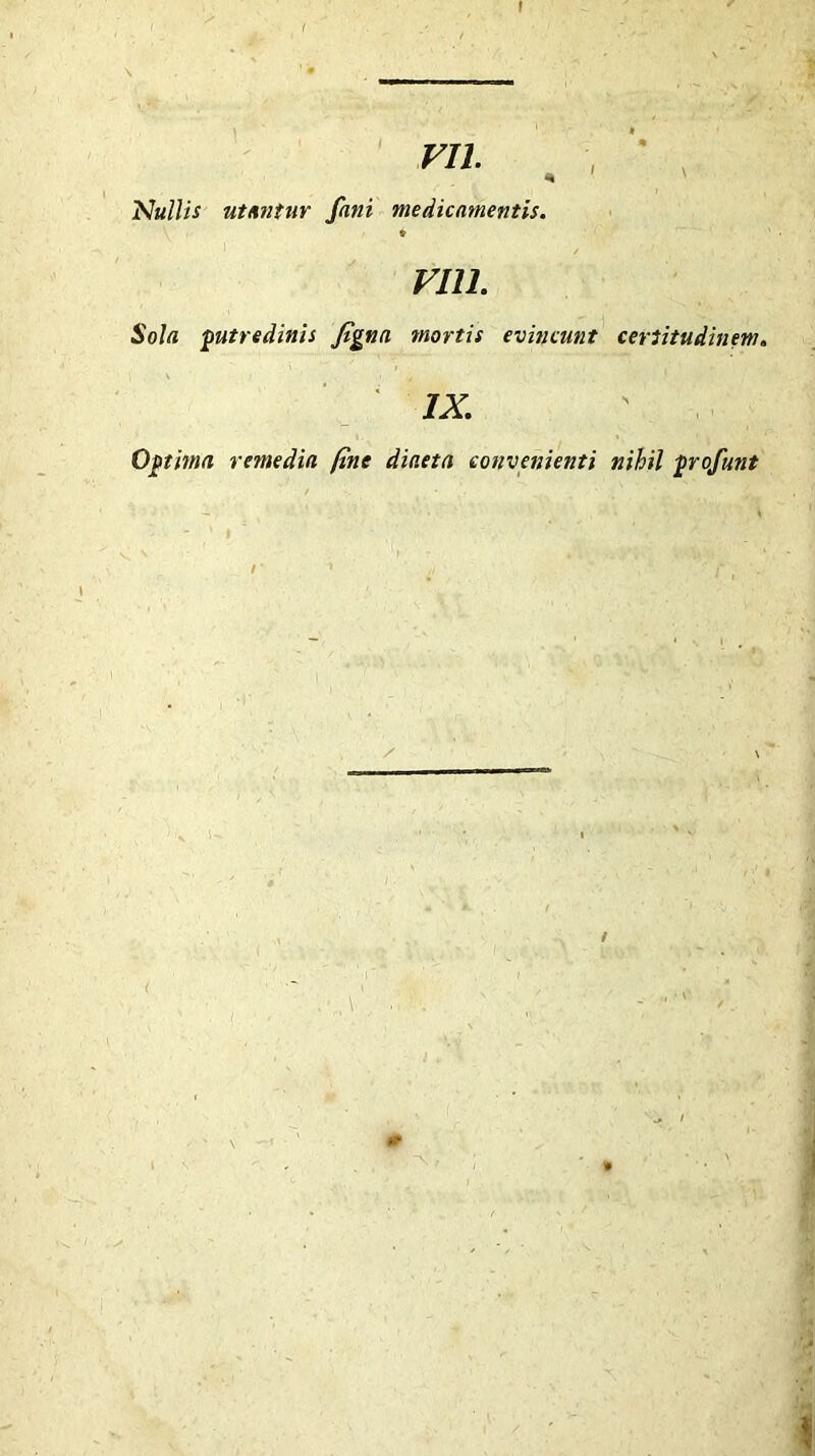 r vn. , , * ■> Nullis utuntur fani medicamentis. * vm. Sola putredinis Jtgna mortis evincunt certitudinem. IX. Optima remedia fine diaeta convenienti nihil profunt